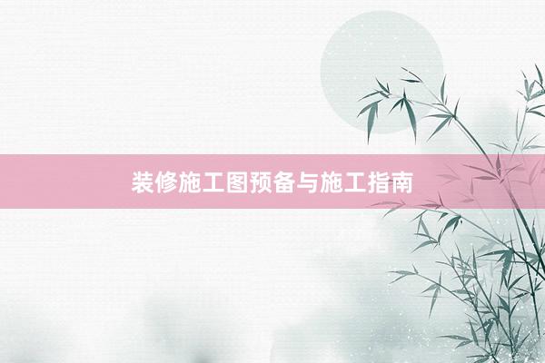装修施工图预备与施工指南