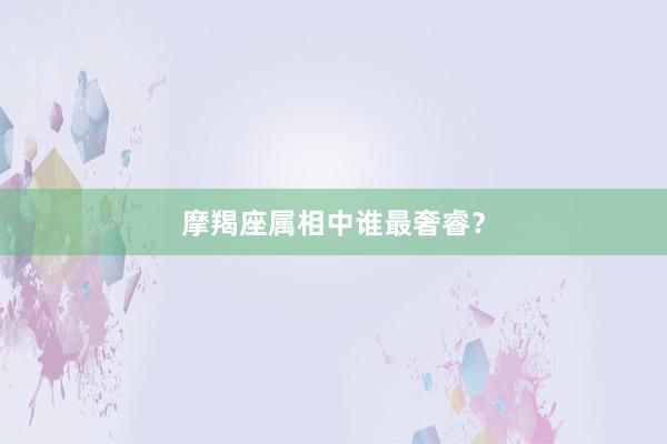 摩羯座属相中谁最奢睿？