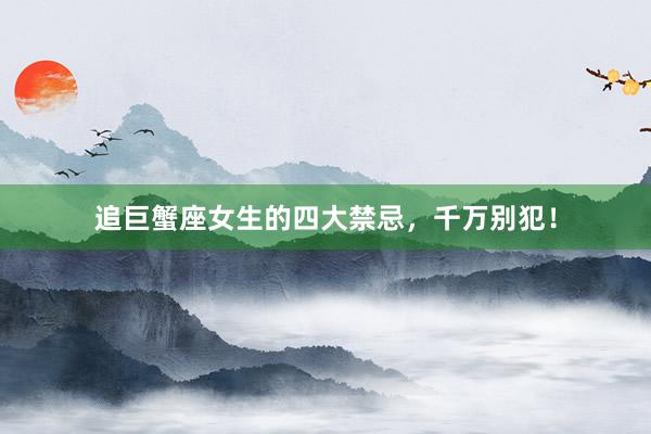 追巨蟹座女生的四大禁忌，千万别犯！