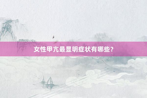 女性甲亢最显明症状有哪些？