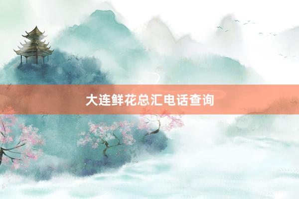 大连鲜花总汇电话查询