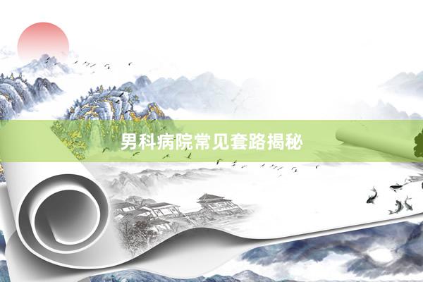 男科病院常见套路揭秘