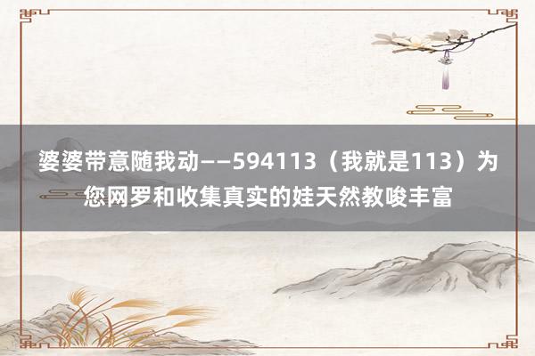 婆婆带意随我动――594113（我就是113）为您网罗和收集真实的娃天然教唆丰富