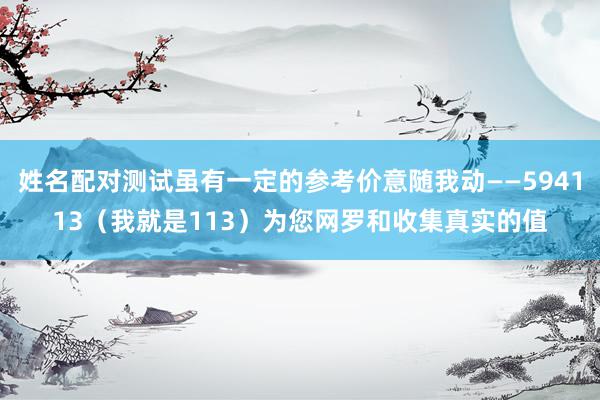 姓名配对测试虽有一定的参考价意随我动――594113（我就是113）为您网罗和收集真实的值