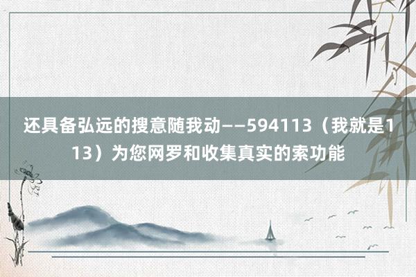 还具备弘远的搜意随我动――594113（我就是113）为您网罗和收集真实的索功能