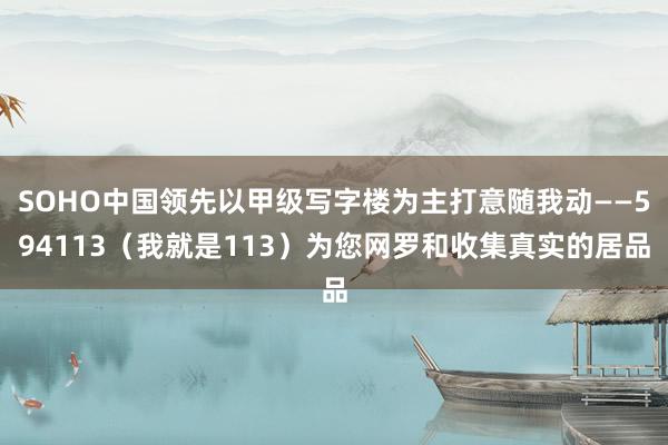 SOHO中国领先以甲级写字楼为主打意随我动――594113（我就是113）为您网罗和收集真实的居品