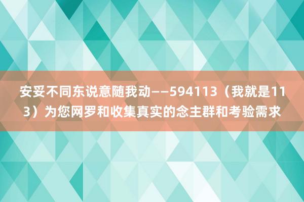 安妥不同东说意随我动――594113（我就是113）为您网罗和收集真实的念主群和考验需求