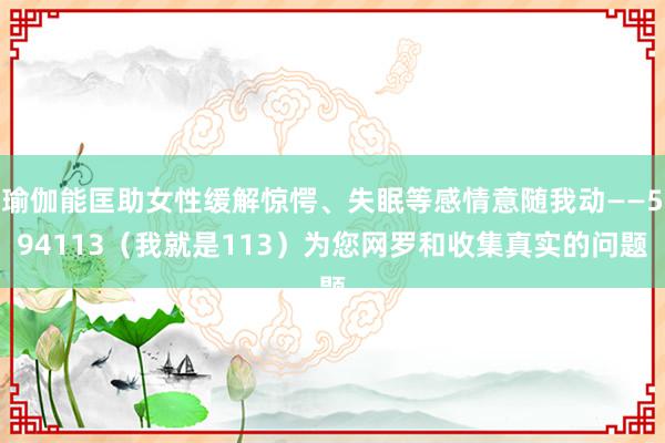 瑜伽能匡助女性缓解惊愕、失眠等感情意随我动――594113(我就是113)为您网罗和收集真实的问题