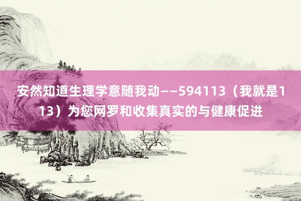 安然知道生理学意随我动――594113（我就是113）为您网罗和收集真实的与健康促进