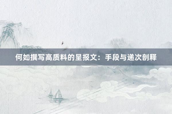 何如撰写高质料的呈报文：手段与递次剖释